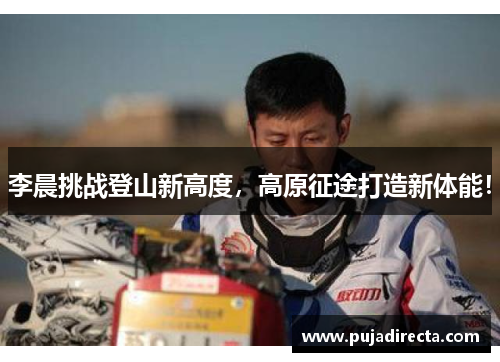 李晨挑战登山新高度，高原征途打造新体能！